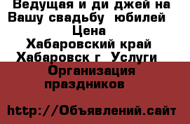 Ведущая и ди-джей на Вашу свадьбу, юбилей 61-99-84 › Цена ­ 1 000 - Хабаровский край, Хабаровск г. Услуги » Организация праздников   